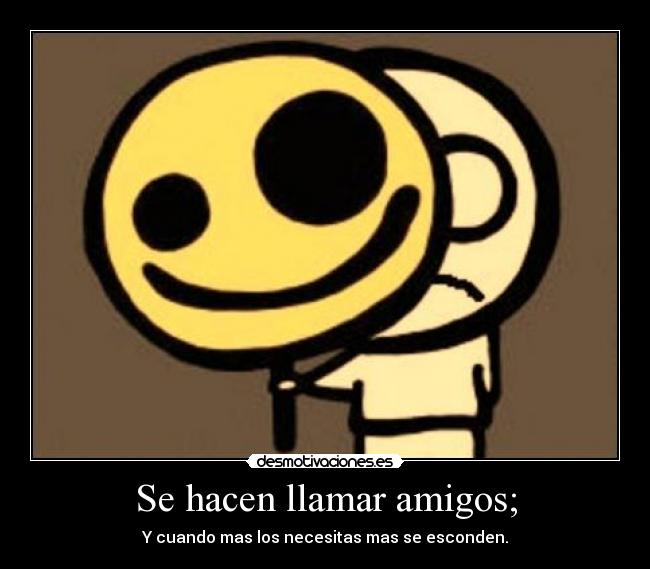 Se hacen llamar amigos; - Y cuando mas los necesitas mas se esconden.