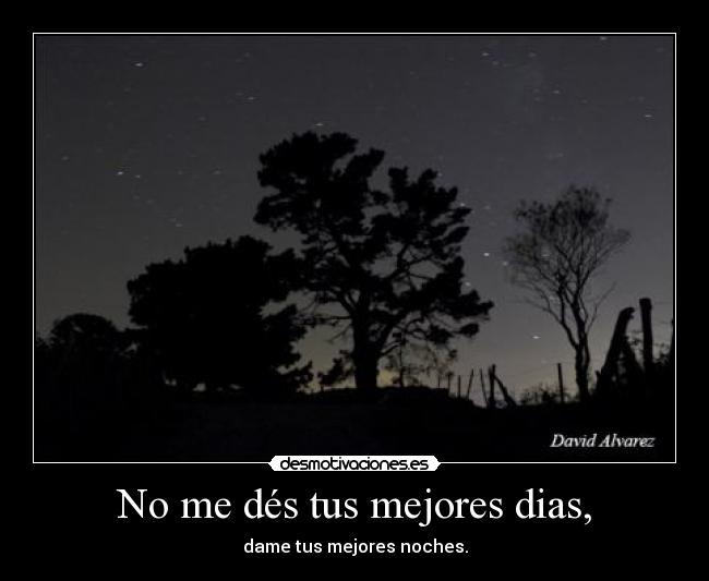 No me dés tus mejores dias, - dame tus mejores noches.