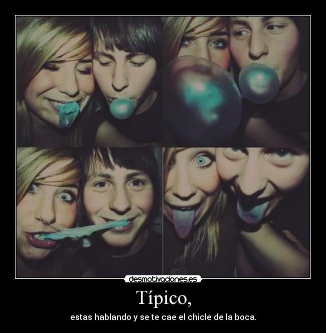 Típico, - estas hablando y se te cae el chicle de la boca.