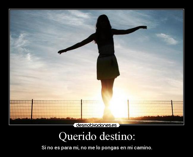 Querido destino: - Si no es para mi, no me lo pongas en mi camino.