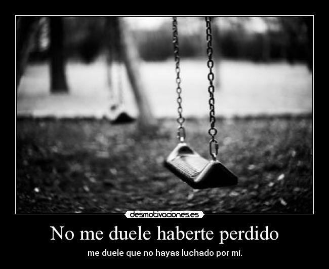 No me duele haberte perdido - me duele que no hayas luchado por mí.