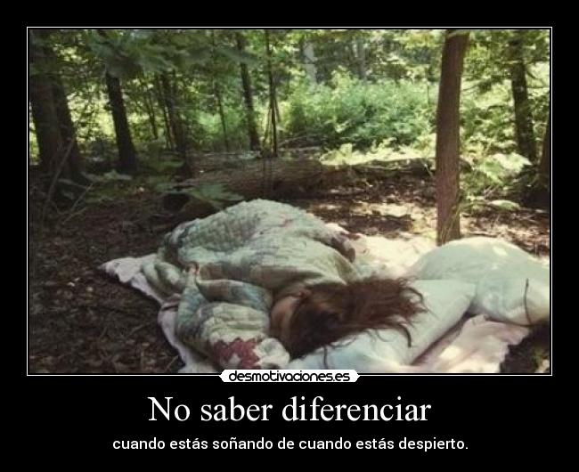 No saber diferenciar - cuando estás soñando de cuando estás despierto.