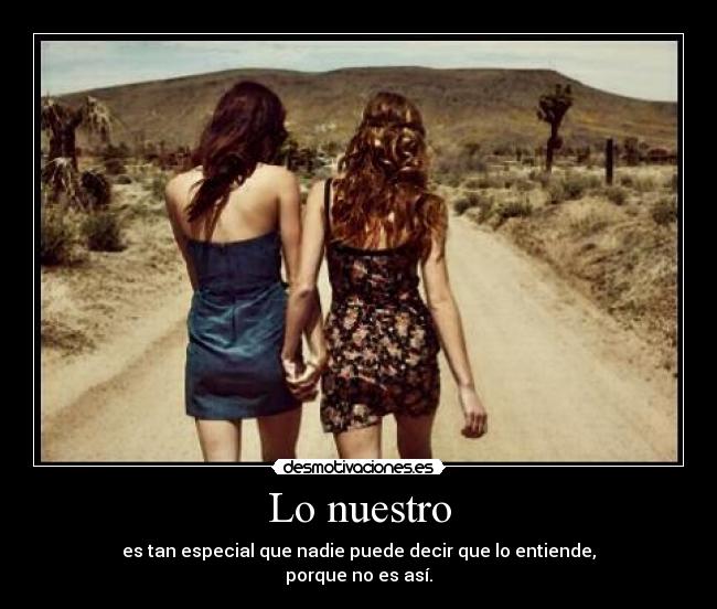 Lo nuestro - es tan especial que nadie puede decir que lo entiende,
porque no es así.
