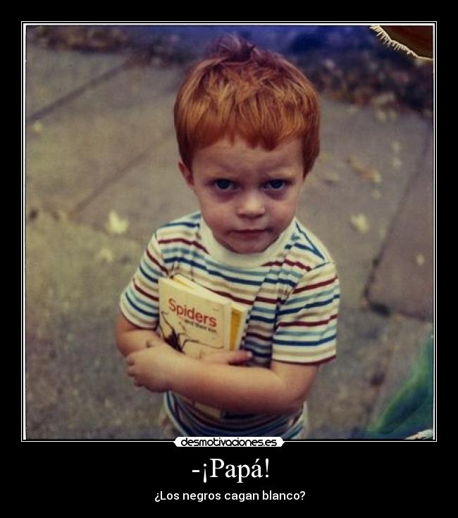 -¡Papá! - ¿Los negros cagan blanco?