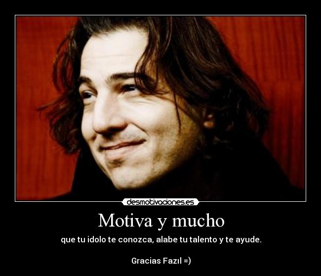 Motiva y mucho - que tu idolo te conozca, alabe tu talento y te ayude.

Gracias Fazıl =)