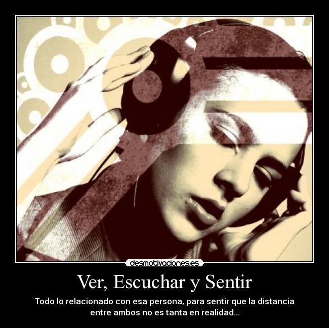 Ver, Escuchar y Sentir - Todo lo relacionado con esa persona, para sentir que la distancia
entre ambos no es tanta en realidad...