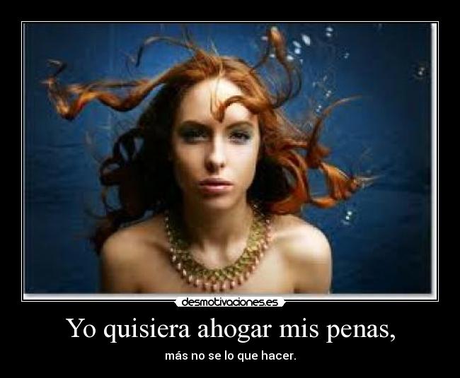 Yo quisiera ahogar mis penas, - más no se lo que hacer.