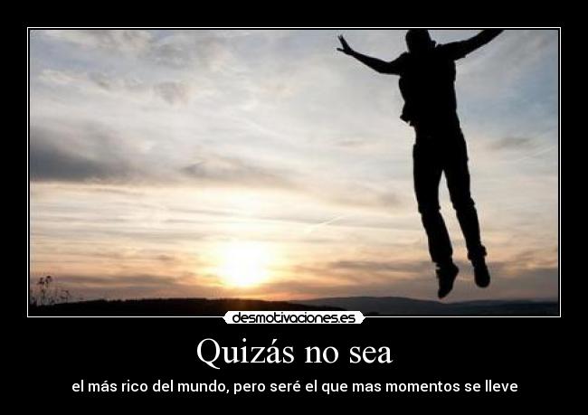 Quizás no sea - el más rico del mundo, pero seré el que mas momentos se lleve