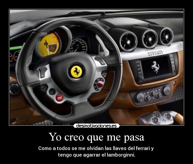 Yo creo que me pasa - Como a todos se me olvidan las llaves del ferrari y 
tengo que agarrar el lamborginni.