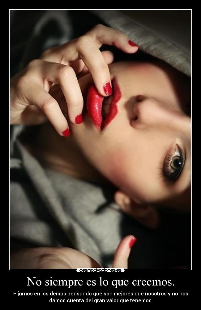 No siempre es lo que creemos. - Fijarnos en los demas pensando que son mejores que nosotros y no nos
damos cuenta del gran valor que tenemos.