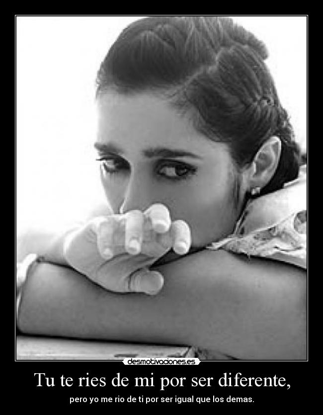 Tu te ries de mi por ser diferente, - pero yo me rio de ti por ser igual que los demas.
