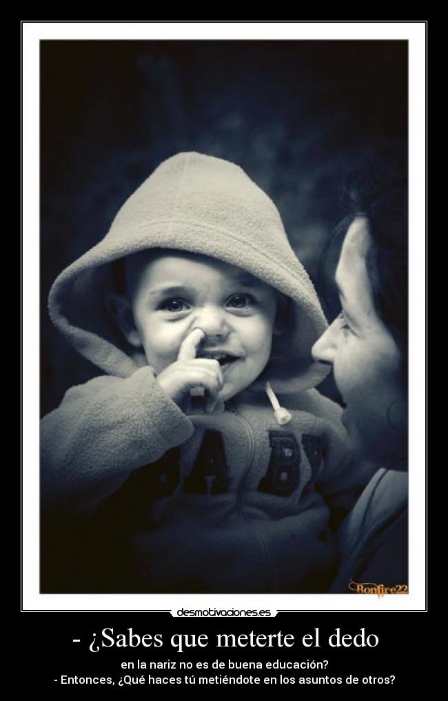 - ¿Sabes que meterte el dedo - en la nariz no es de buena educación?
- Entonces, ¿Qué haces tú metiéndote en los asuntos de otros?