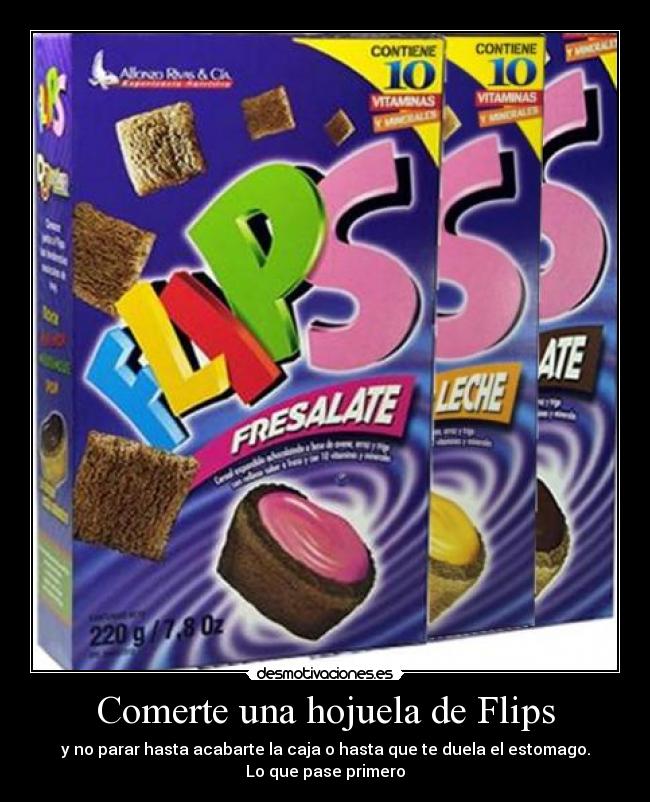 Comerte una hojuela de Flips - y no parar hasta acabarte la caja o hasta que te duela el estomago.
Lo que pase primero