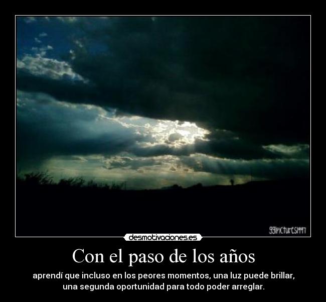 Con el paso de los años - aprendí que incluso en los peores momentos, una luz puede brillar,
una segunda oportunidad para todo poder arreglar.