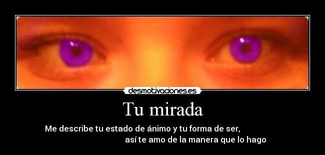 Tu mirada - Me describe tu estado de ánimo y tu forma de ser,
así te amo de la manera que lo hago