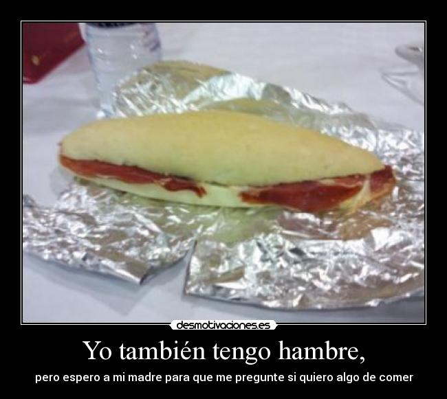 Yo también tengo hambre, - pero espero a mi madre para que me pregunte si quiero algo de comer