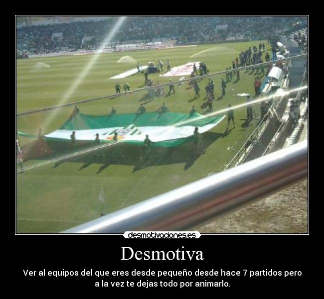 Desmotiva - Ver al equipos del que eres desde pequeño desde hace 7 partidos pero
a la vez te dejas todo por animarlo.