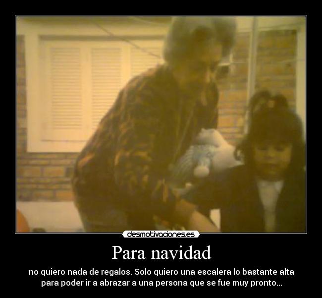 Para navidad - no quiero nada de regalos. Solo quiero una escalera lo bastante alta
para poder ir a abrazar a una persona que se fue muy pronto...