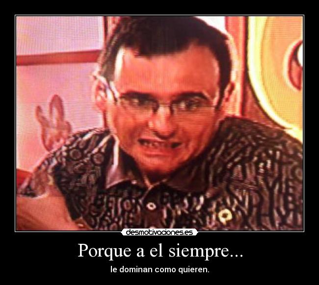 Porque a el siempre... - le dominan como quieren.