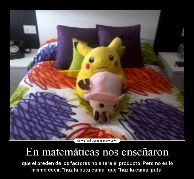 En matemáticas nos enseñaron - que el oreden de los factores no altera el producto. Pero no es lo
mismo decir: haz la puta cama que haz la cama, puta