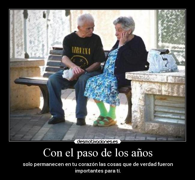 Con el paso de los años - solo permanecen en tu corazón las cosas que de verdad fueron importantes para tí.