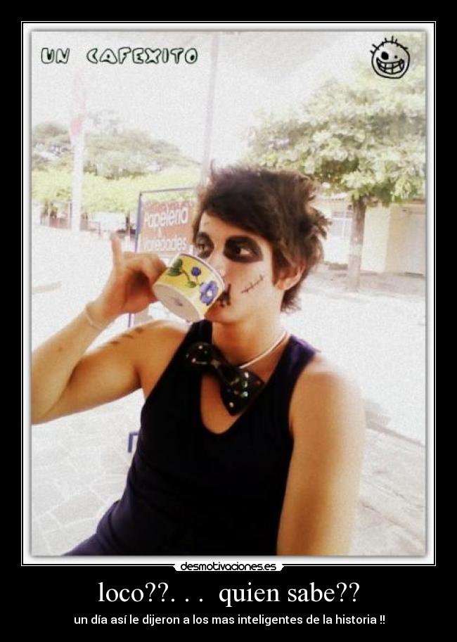 loco??. . . quien sabe?? - un día así le dijeron a los mas inteligentes de la historia !!