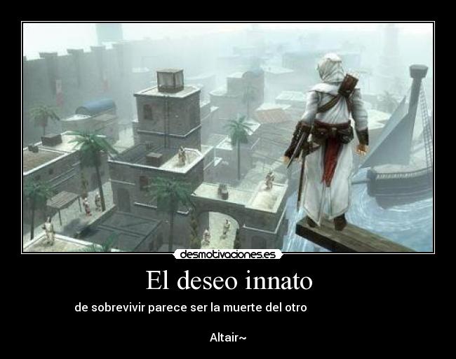 El deseo innato - de sobrevivir parece ser la muerte del otro                           
                                                                   
Altair~