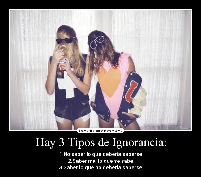 Hay 3 Tipos de Ignorancia: - 1.No saber lo que deberia saberse
2.Saber mal lo que se sabe
3.Saber lo que no deberia saberse