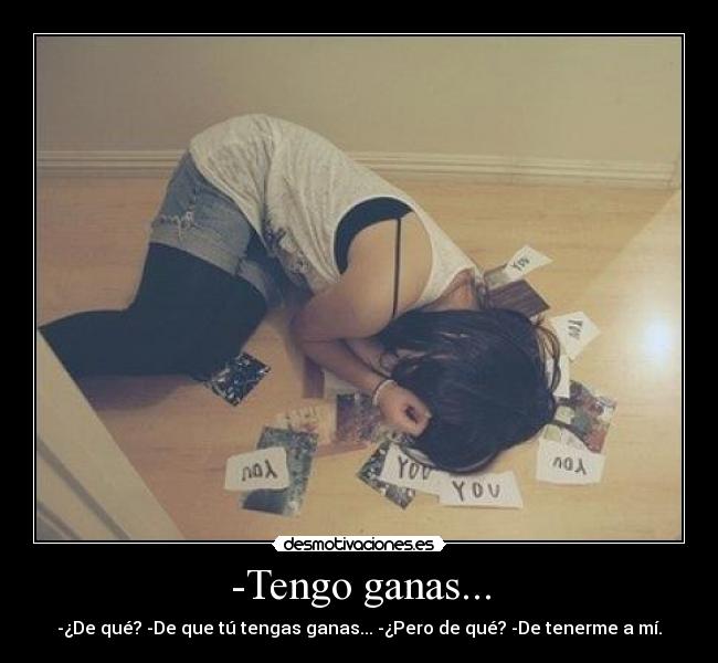 -Tengo ganas... - -¿De qué? -De que tú tengas ganas... -¿Pero de qué? -De tenerme a mí.