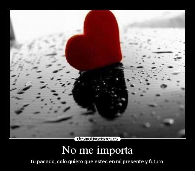 No me importa - tu pasado, solo quiero que estés en mi presente y futuro.
