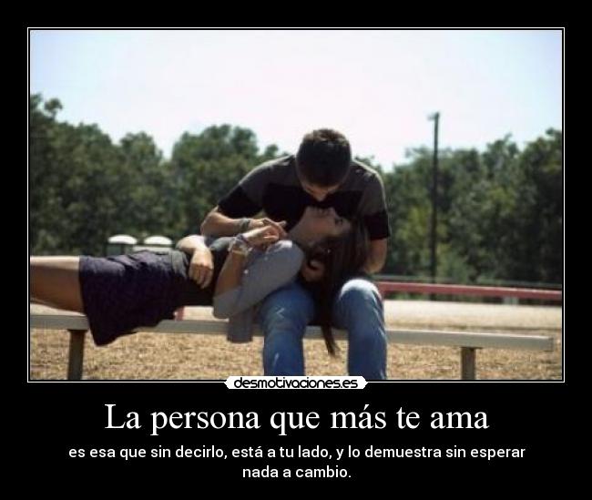 La persona que más te ama - es esa que sin decirlo, está a tu lado, y lo demuestra sin esperar nada a cambio.