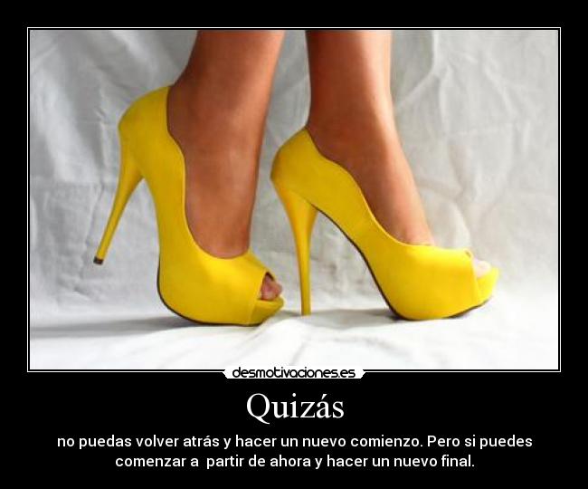 Quizás - no puedas volver atrás y hacer un nuevo comienzo. Pero si puedes
comenzar a  partir de ahora y hacer un nuevo final.
