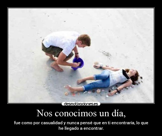 Nos conocimos un día, - fue como por casualidad y nunca pensé que en ti encontraría, lo que
he llegado a encontrar.