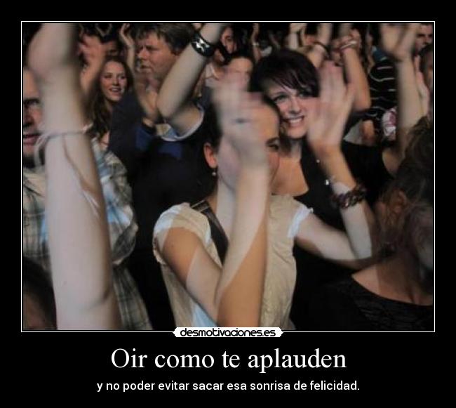 Oir como te aplauden - y no poder evitar sacar esa sonrisa de felicidad.
