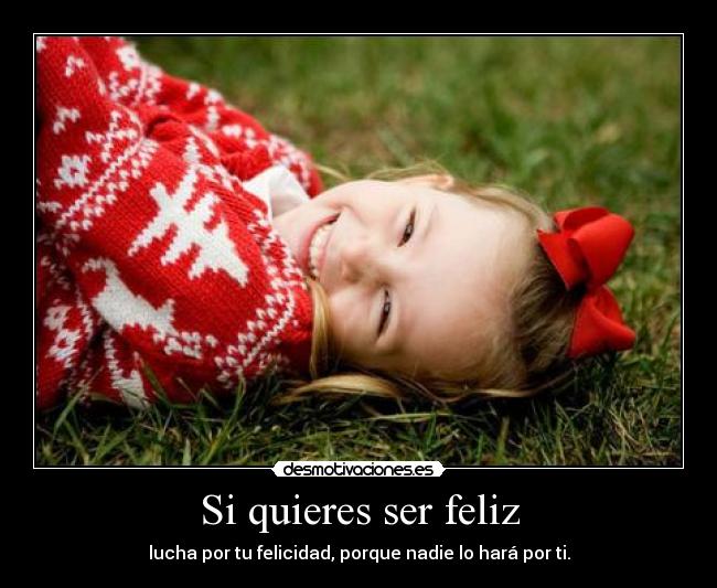 Si quieres ser feliz - lucha por tu felicidad, porque nadie lo hará por ti.