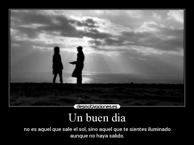 Un buen dia - no es aquel que sale el sol, sino aquel que te sientes iluminado aunque no haya salido.
