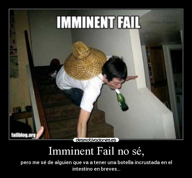 Imminent Fail no sé, - pero me sé de alguien que va a tener una botella incrustada en el intestino en breves...