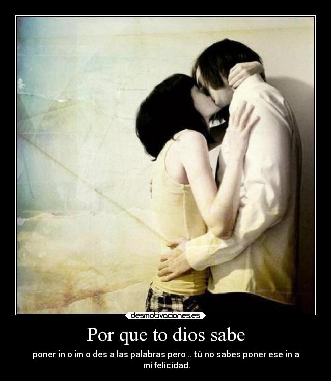 Por que to dios sabe - poner in o im o des a las palabras pero .. tú no sabes poner ese in a mi felicidad.