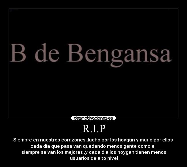 R.I.P - Siempre en nuestros corazones ,lucho por los hoygan y murio por ellos
cada dia que pasa van quedando menos gente como el
siempre se van los mejores ,y cada dia los hoygan tienen menos
usuarios de alto nivel