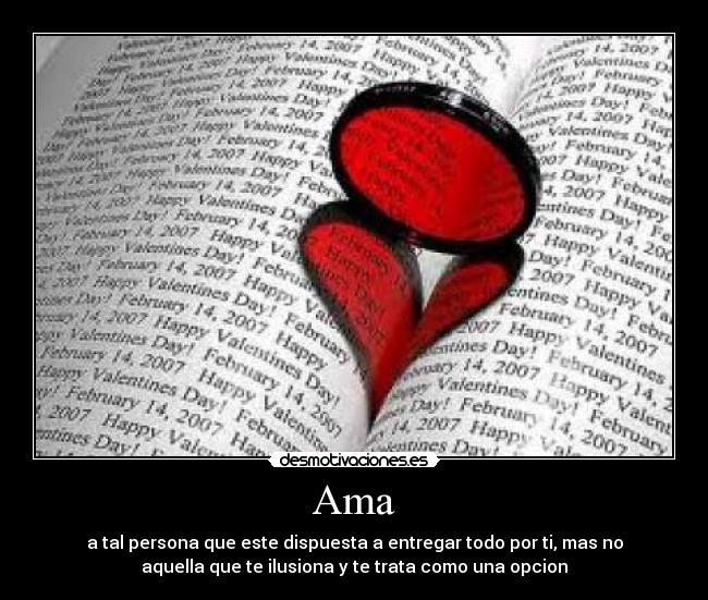 Ama - a tal persona que este dispuesta a entregar todo por ti, mas no
aquella que te ilusiona y te trata como una opcion