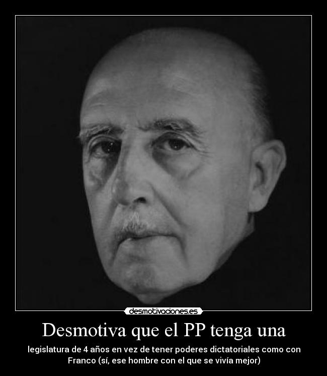 Desmotiva que el PP tenga una - legislatura de 4 años en vez de tener poderes dictatoriales como con
Franco (sí, ese hombre con el que se vivía mejor)