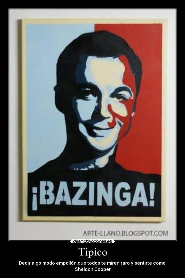 Típico - Decir algo modo empollón,que todos te miren raro y sentirte como
Sheldon Cooper