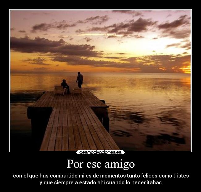 Por ese amigo - con el que has compartido miles de momentos tanto felices como tristes
y que siempre a estado ahí cuando lo necesitabas