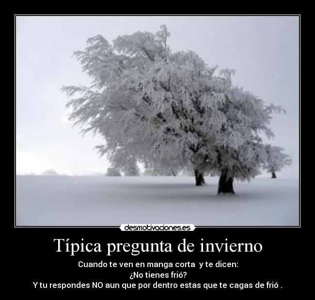 Típica pregunta de invierno - Cuando te ven en manga corta  y te dicen:
¿No tienes frió?
Y tu respondes NO aun que por dentro estas que te cagas de frió .