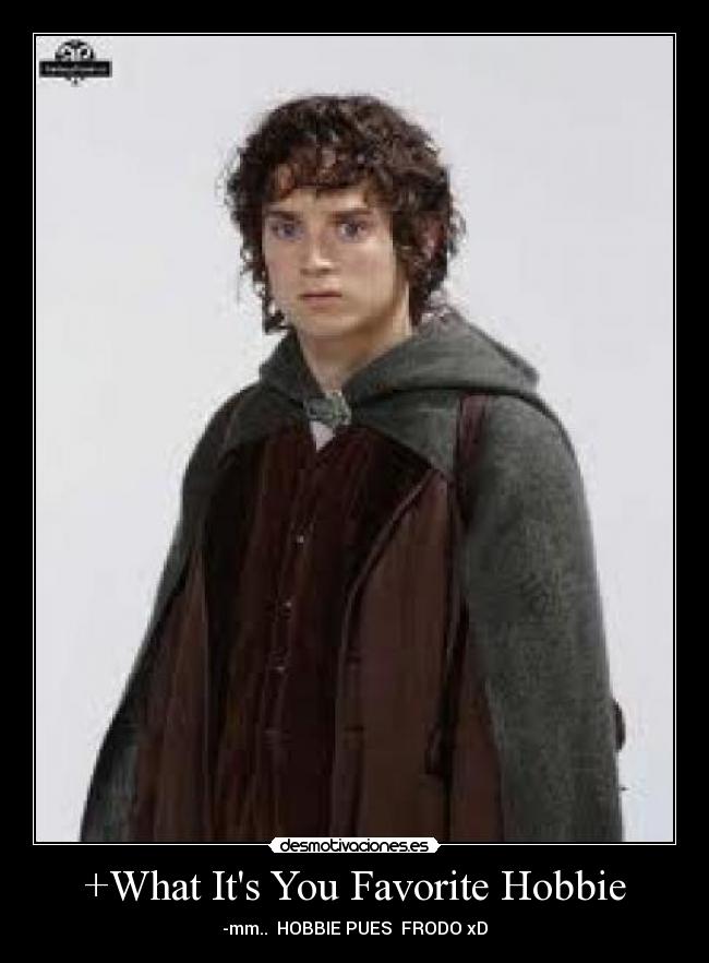 +What Its You Favorite Hobbie - -mm.. HOBBIE PUES FRODO xD