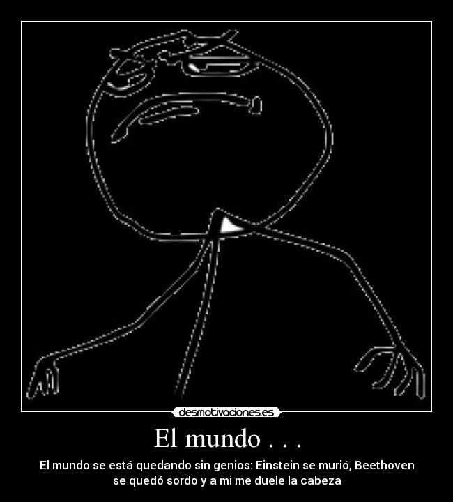 El mundo . . . - El mundo se está quedando sin genios: Einstein se murió, Beethoven
se quedó sordo y a mi me duele la cabeza