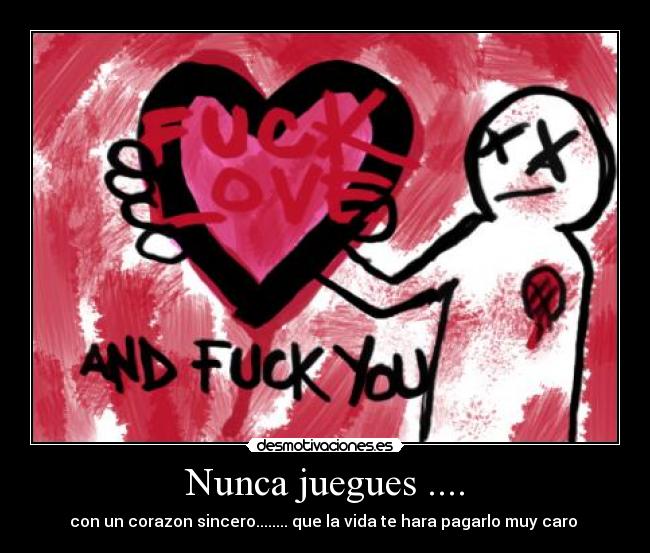 Nunca juegues .... - con un corazon sincero........ que la vida te hara pagarlo muy caro