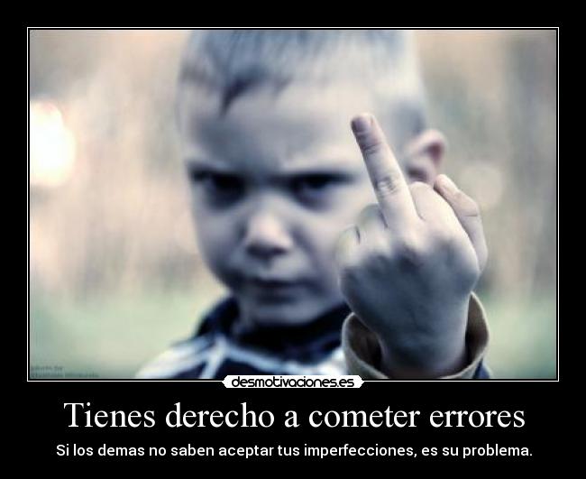 Tienes derecho a cometer errores - Si los demas no saben aceptar tus imperfecciones, es su problema.