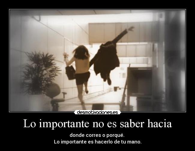 Lo importante no es saber hacia - donde corres o porqué.
Lo importante es hacerlo de tu mano.
