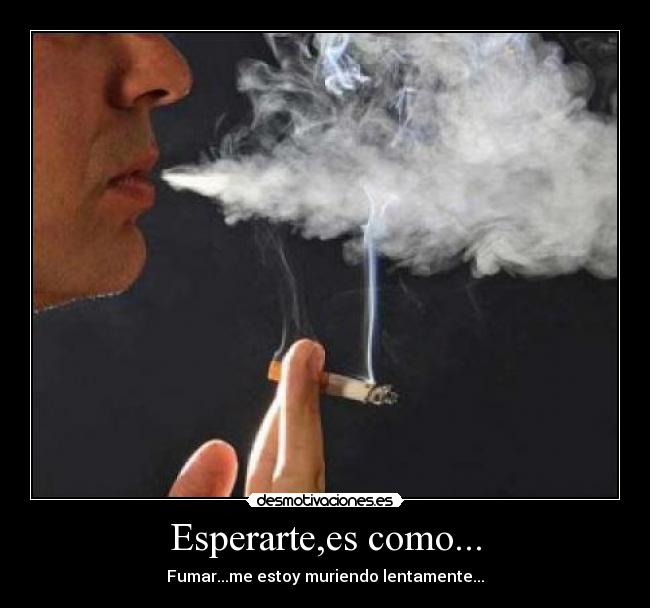 Esperarte,es como... - Fumar...me estoy muriendo lentamente...